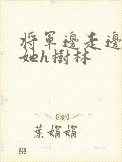 将军边走边挺进她h树林