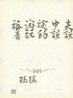 旅游途中夫妻换着玩的说说搞笑