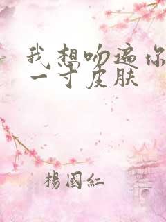 我想吻遍你的每一寸皮肤