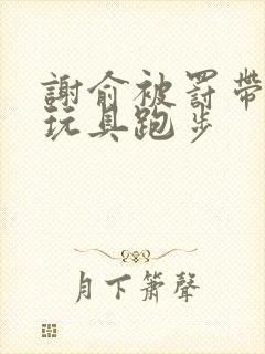 谢俞被罚带着小玩具跑步