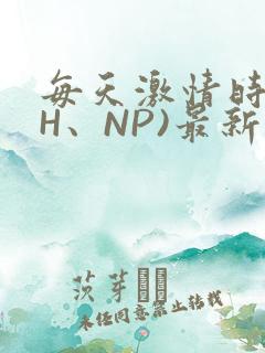 每天激情时(高H、NP)最新章节