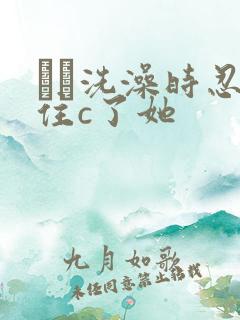 妺妺洗澡时忍不住c了她