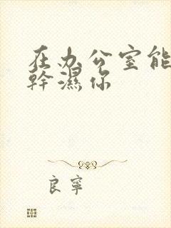 在办公室能不能干湿你