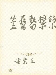 坐在教授的根茎上写句子小说