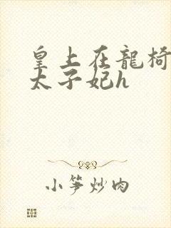 皇上在龙椅上c太子妃h