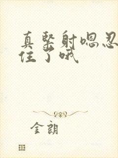 真紧射嗯忍哦不住了哦