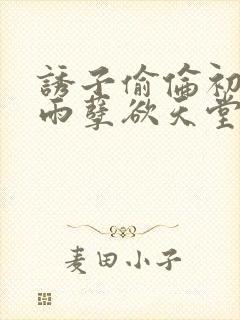 诱子偷伦初尝云雨孽欲天堂最新章节