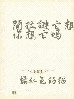 开拉链它想你了你想它吗