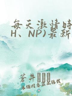 每天激情时(高H、NP)最新章节