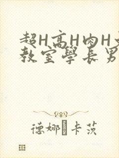 超H高H肉H文教室学长男男视频