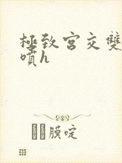 极致宫交双性潮喷h