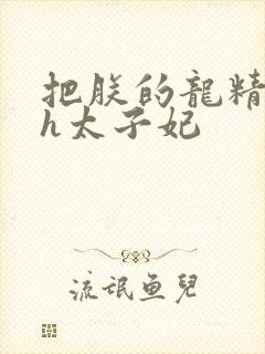 把朕的龙精含着h太子妃