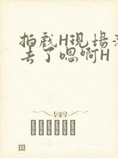 拍戏H现场滑进去了嗯啊H