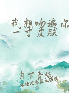 我想吻遍你的每一寸皮肤