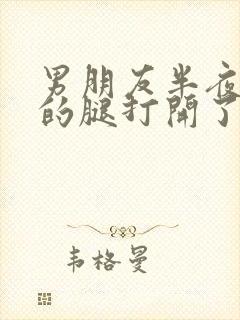 男朋友半夜把我的腿打开了