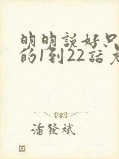 明明说好只蹭蹭的1到22话免费