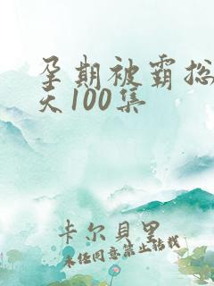 孕期被霸总宠上天100集