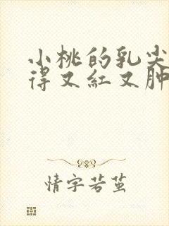 小桃的乳尖被吸得又红又肿