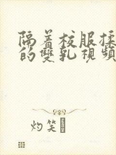 隔着校服揉虐她的双乳视频动漫