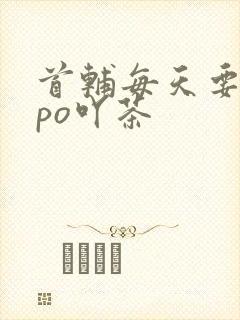 首辅每天要不够po吖茶