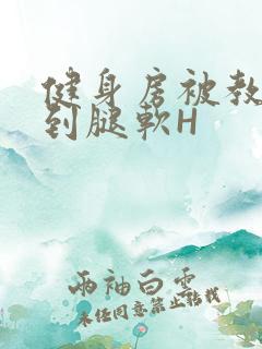 健身房被教练啪到腿软H