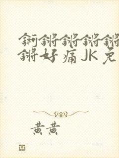 锕锵锵锵锵锵锵锵好痛JK免费