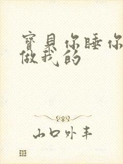 宝贝你睡你的我做我的