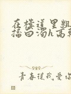 在楼道里粗大抽搐白浊h高干h