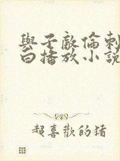 与子敌伦刺激对白播放小说