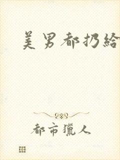 美男都扔给我吧