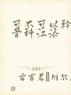 可不可以干湿你骨科江添