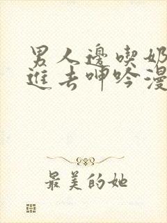 男人边吃奶边挵进去呻吟漫画