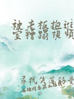 被老板抱进办公室糟蹋视频