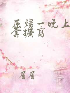 原炀一晚上9个套扩写