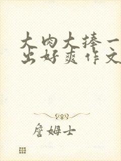 大肉大捧一进一出好爽作文