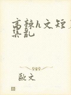 高辣h文短篇合集乱