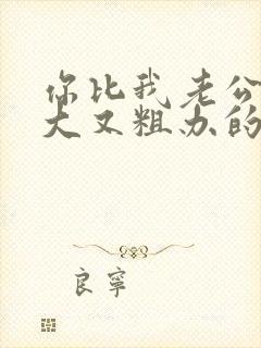 你比我老公的又大又粗办的还舒坦