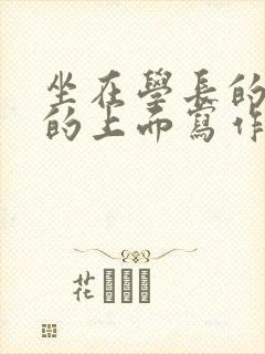 坐在学长的硬硬的上面写作业