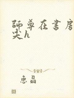 师尊在书房含乳尖h