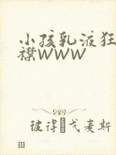 小孩乳液狂飙开襟WWW