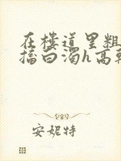 在楼道里粗大抽搐白浊h高干h