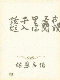 镜子里看我怎么进入你阅读视频