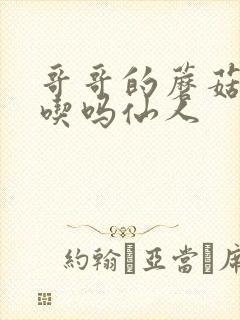 哥哥的蘑菇头好吃吗仙人