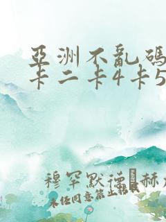 亚洲不乱码卡一卡二卡4卡5