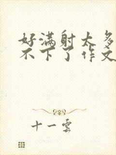 好满射太多了装不下了作文