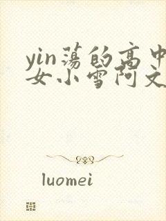 yin荡的高中女小雪阿文