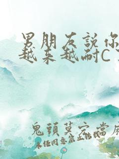 男朋友说你真是越来越耐C了