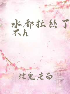 水都拉丝了还说不h