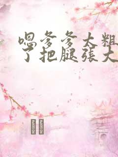 嗯爹爹太粗太长了把腿张大点