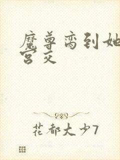 魔尊脔到她哭h宫交